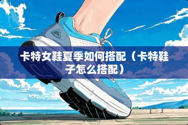 卡特女鞋夏季如何搭配（卡特鞋子怎么搭配）