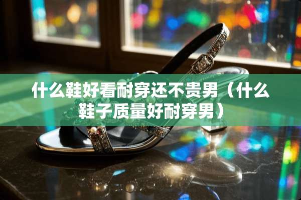 什么鞋好看耐穿还不贵男（什么鞋子质量好耐穿男）