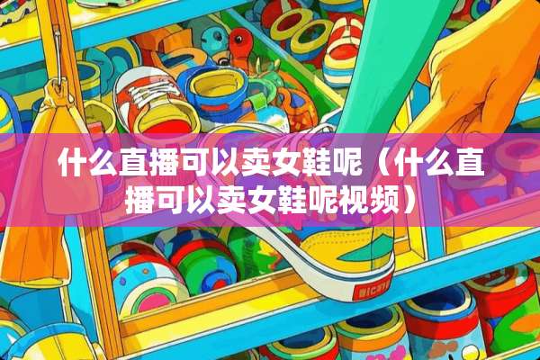 什么直播可以卖女鞋呢（什么直播可以卖女鞋呢视频）
