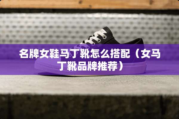 名牌女鞋马丁靴怎么搭配（女马丁靴品牌推荐）