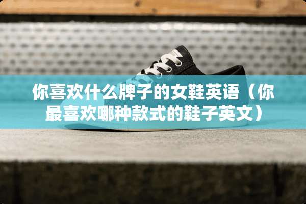 你喜欢什么牌子的女鞋英语（你最喜欢哪种款式的鞋子英文）