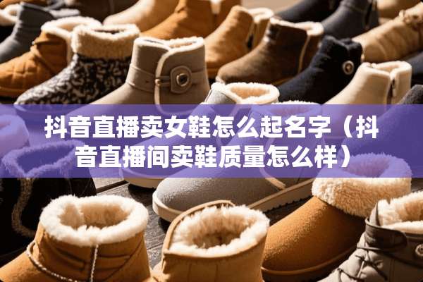 抖音直播卖女鞋怎么起名字（抖音直播间卖鞋质量怎么样）