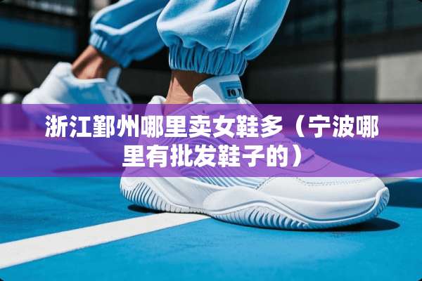 浙江鄞州哪里卖女鞋多（宁波哪里有批发鞋子的）
