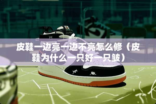皮鞋一边亮一边不亮怎么修（皮鞋为什么一只好一只皱）