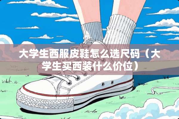 大学生西服皮鞋怎么选尺码（大学生买西装什么价位）