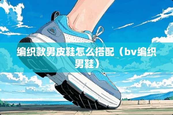 编织款男皮鞋怎么搭配（bv编织男鞋）