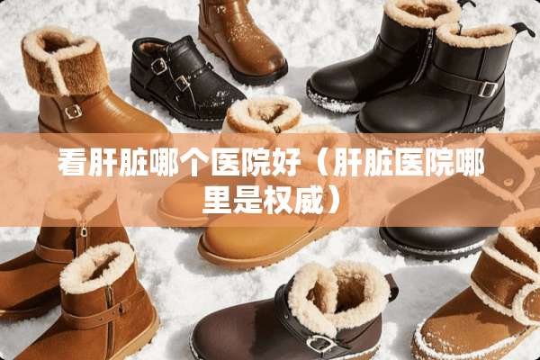 看肝脏哪个医院好（肝脏医院哪里是权威）