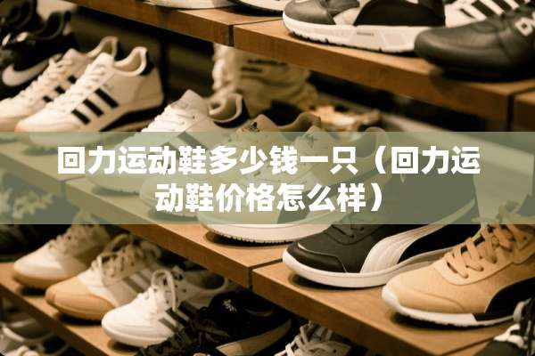 回力运动鞋多少钱一只（回力运动鞋价格怎么样）