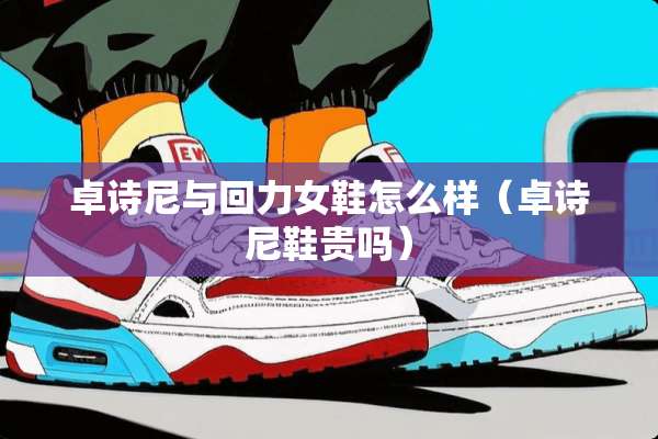 卓诗尼与回力女鞋怎么样（卓诗尼鞋贵吗）