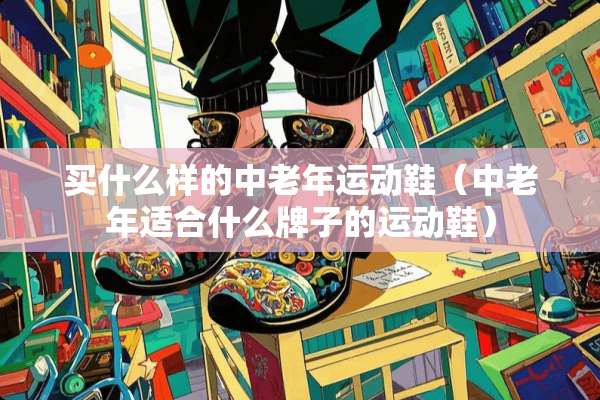 买什么样的中老年运动鞋（中老年适合什么牌子的运动鞋）