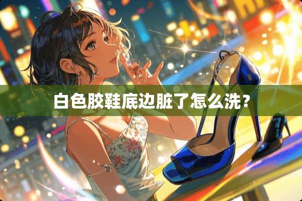 白色胶鞋底边脏了怎么洗？