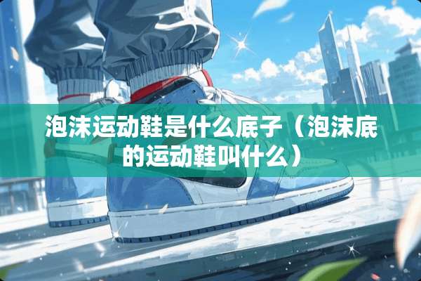 泡沫运动鞋是什么底子（泡沫底的运动鞋叫什么）