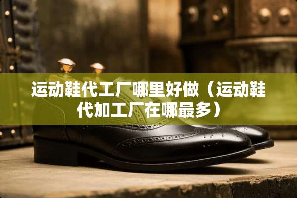 运动鞋代工厂哪里好做（运动鞋代加工厂在哪最多）