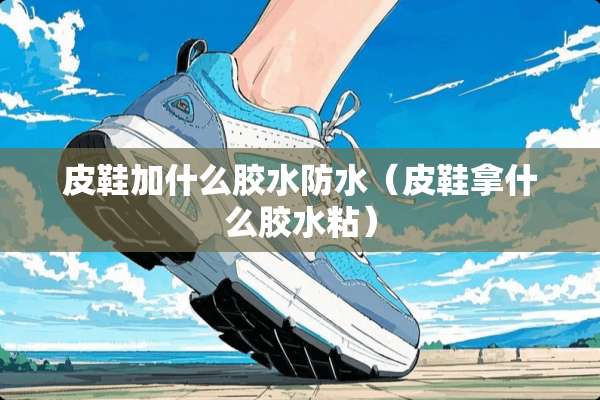 皮鞋加什么胶水防水（皮鞋拿什么胶水粘）