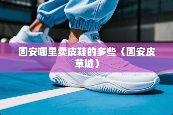 固安哪里卖皮鞋的多些（固安皮草城）