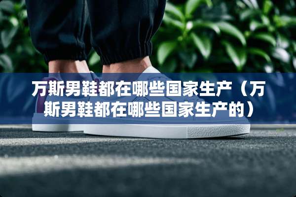 万斯男鞋都在哪些国家生产（万斯男鞋都在哪些国家生产的）