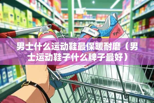 男士什么运动鞋最保暖耐磨（男士运动鞋子什么牌子最好）