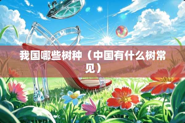 我国哪些树种（中国有什么树常见）