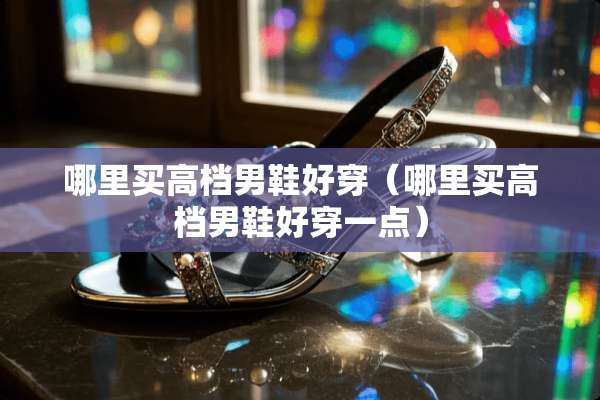 哪里买高档男鞋好穿（哪里买高档男鞋好穿一点）