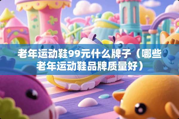 老年运动鞋99元什么牌子（哪些老年运动鞋品牌质量好）