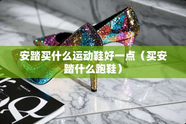 安踏买什么运动鞋好一点（买安踏什么跑鞋）