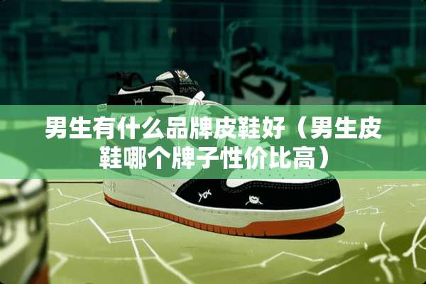男生有什么品牌皮鞋好（男生皮鞋哪个牌子性价比高）