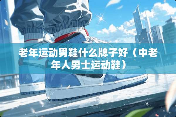 老年运动男鞋什么牌子好（中老年人男士运动鞋）
