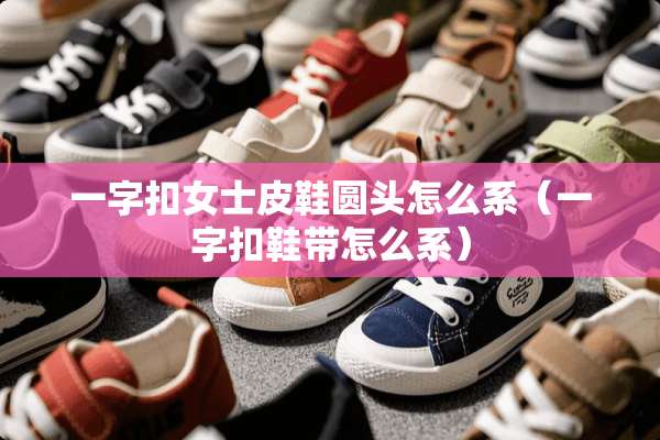 一字扣女士皮鞋圆头怎么系（一字扣鞋带怎么系）