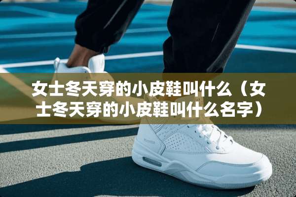 女士冬天穿的小皮鞋叫什么（女士冬天穿的小皮鞋叫什么名字）