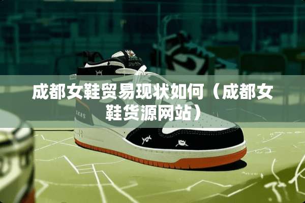 成都女鞋贸易现状如何（成都女鞋货源网站）