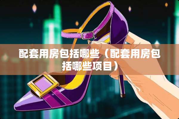 配套用房包括哪些（配套用房包括哪些项目）