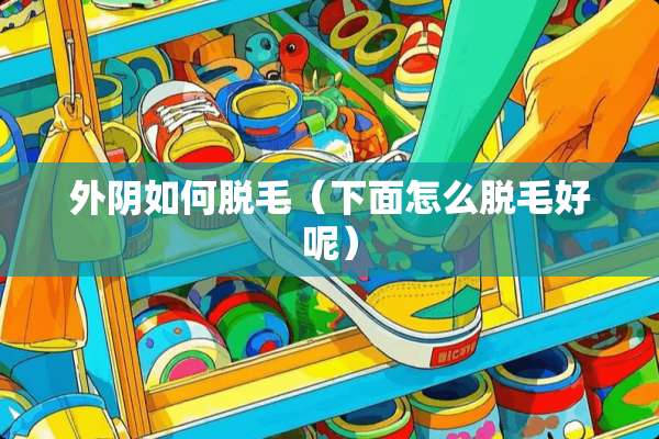 外*如何脱毛（下面怎么脱毛好呢）