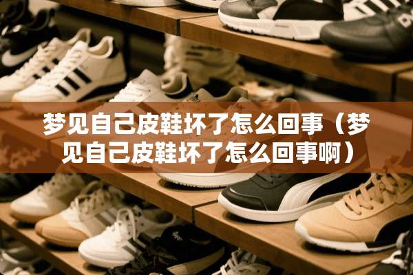 梦见自己皮鞋坏了怎么回事（梦见自己皮鞋坏了怎么回事啊）