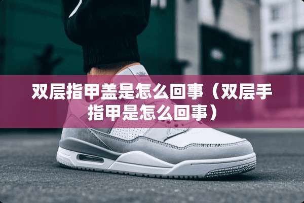 双层指甲盖是怎么回事（双层手指甲是怎么回事）