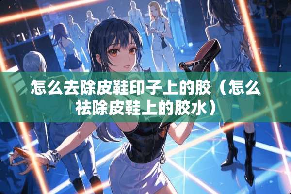 怎么去除皮鞋印子上的胶（怎么祛除皮鞋上的胶水）