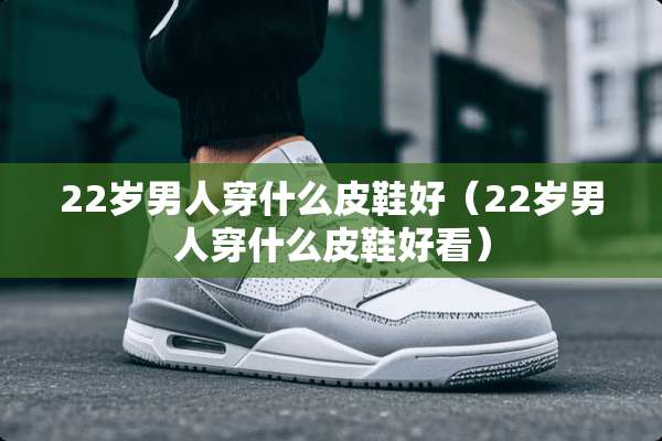 22岁男人穿什么皮鞋好（22岁男人穿什么皮鞋好看）