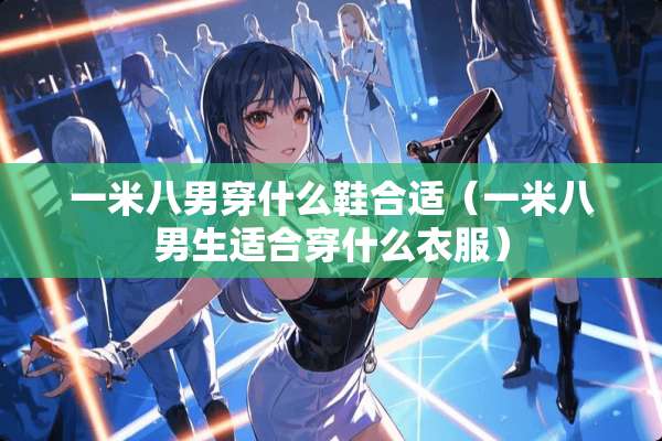 一米八男穿什么鞋合适（一米八男生适合穿什么衣服）