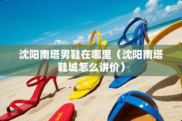 沈阳南塔男鞋在哪里（沈阳南塔鞋城怎么讲价）