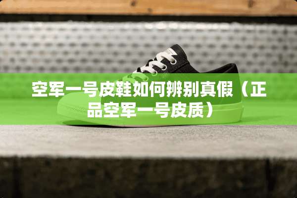 空军一号皮鞋如何辨别真假（正品空军一号皮质）