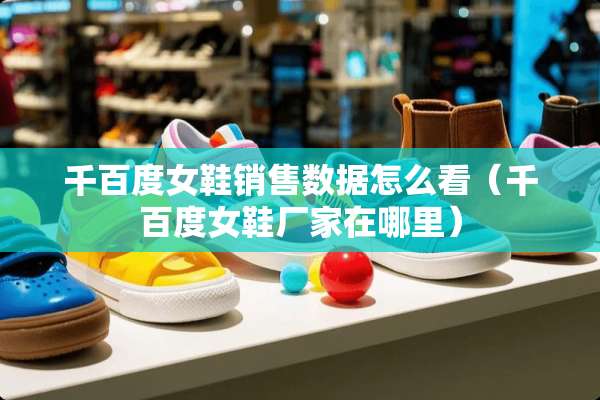 千百度女鞋销售数据怎么看（千百度女鞋厂家在哪里）
