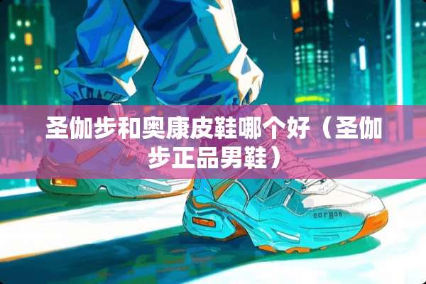 圣伽步和奥康皮鞋哪个好（圣伽步正品男鞋）