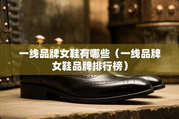 一线品牌女鞋有哪些（一线品牌女鞋品牌排行榜）