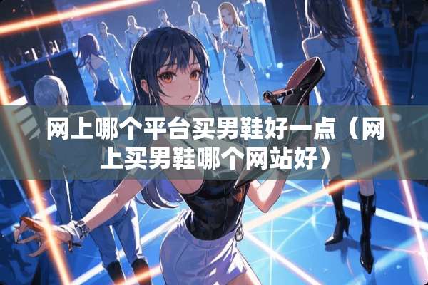 网上哪个平台买男鞋好一点（网上买男鞋哪个网站好）