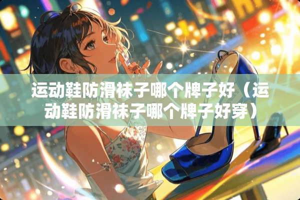 运动鞋防滑袜子哪个牌子好（运动鞋防滑袜子哪个牌子好穿）