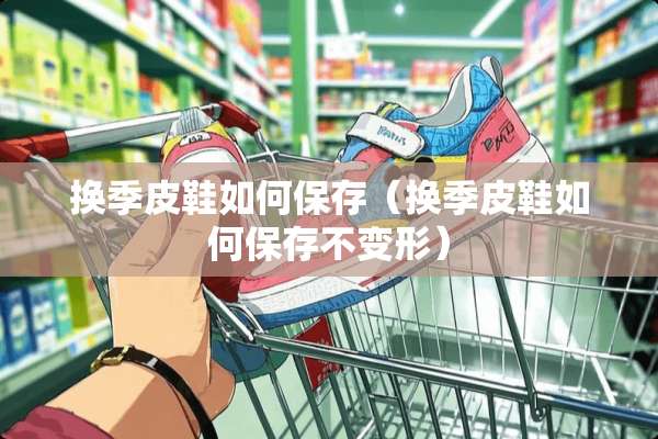 换季皮鞋如何保存（换季皮鞋如何保存不变形）