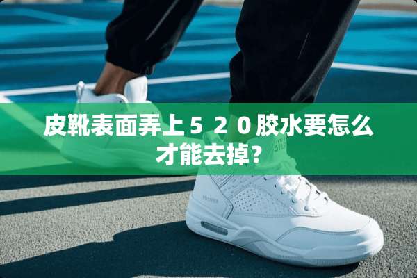 皮靴表面弄上５２０胶水要怎么才能去掉？