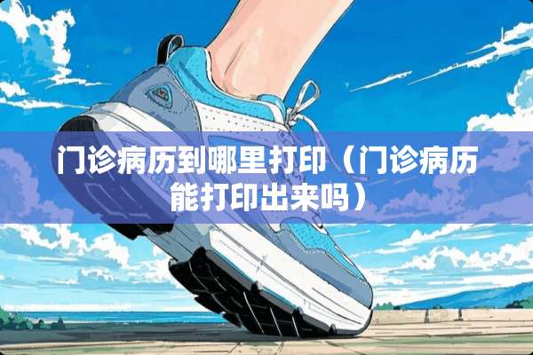 门诊病历到哪里打印（门诊病历能打印出来吗）