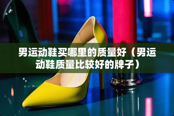 男运动鞋买哪里的质量好（男运动鞋质量比较好的牌子）
