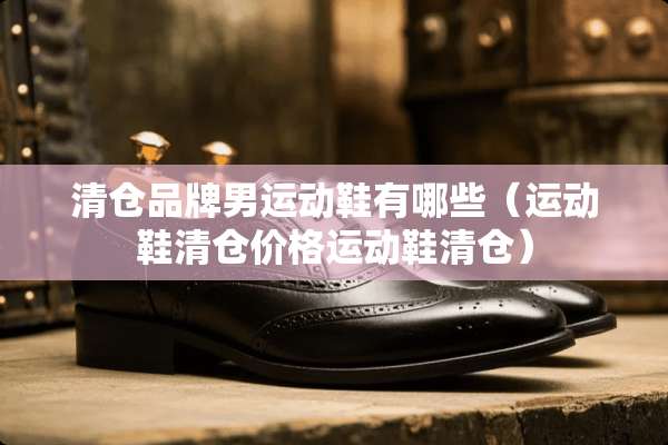 清仓品牌男运动鞋有哪些（运动鞋清仓价格运动鞋清仓）