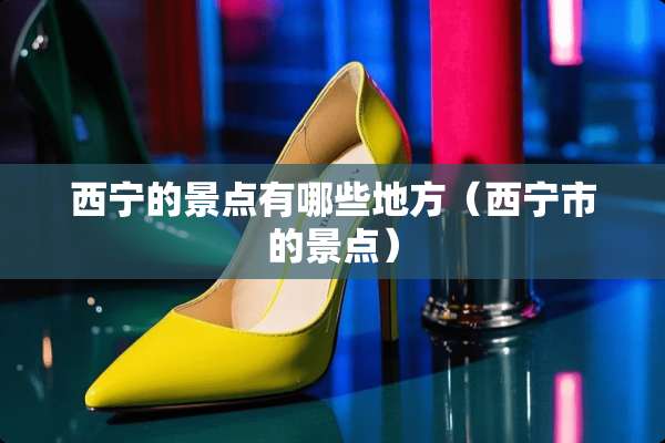 西宁的景点有哪些地方（西宁市的景点）